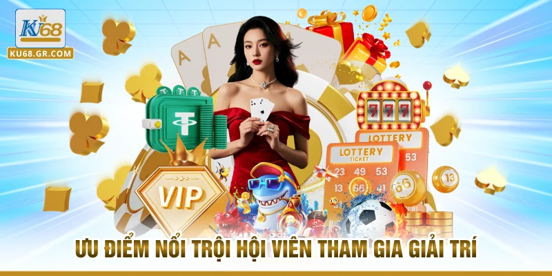 Ưu điểm nổi trội hội viên tham gia giải trí